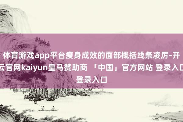 体育游戏app平台瘦身成效的面部概括线条凌厉-开云官网kaiyun皇马赞助商 「中国」官方网站 登录入口