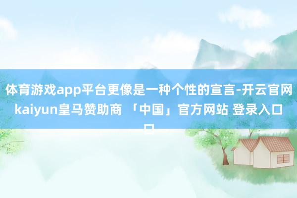 体育游戏app平台更像是一种个性的宣言-开云官网kaiyun皇马赞助商 「中国」官方网站 登录入口