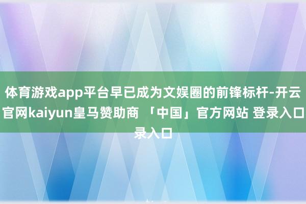 体育游戏app平台早已成为文娱圈的前锋标杆-开云官网kaiyun皇马赞助商 「中国」官方网站 登录入口