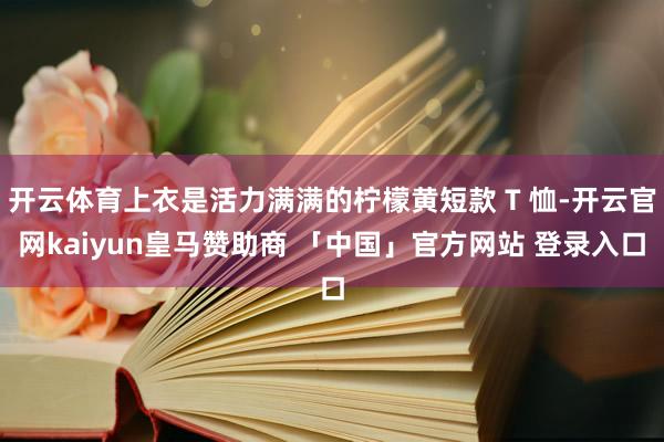 开云体育上衣是活力满满的柠檬黄短款 T 恤-开云官网kaiyun皇马赞助商 「中国」官方网站 登录入口