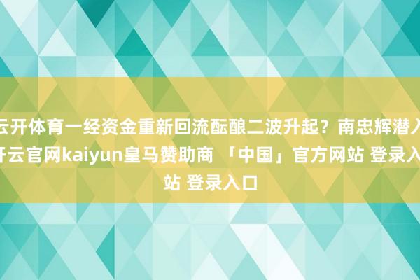 云开体育一经资金重新回流酝酿二波升起？南忠辉潜入-开云官网kaiyun皇马赞助商 「中国」官方网站 登录入口