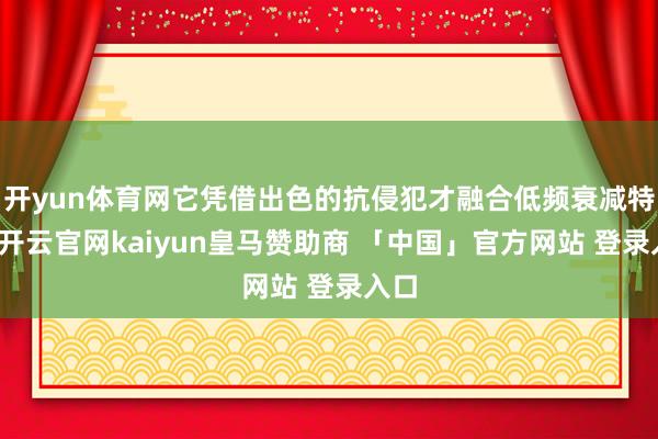 开yun体育网它凭借出色的抗侵犯才融合低频衰减特色-开云官网kaiyun皇马赞助商 「中国」官方网站 登录入口