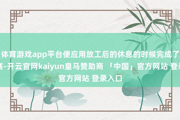 体育游戏app平台便应用放工后的休息的时候完成了线上赛-开云官网kaiyun皇马赞助商 「中国」官方网站 登录入口