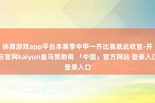 体育游戏app平台本赛季中甲一齐比赛就此收官-开云官网kaiyun皇马赞助商 「中国」官方网站 登录入口