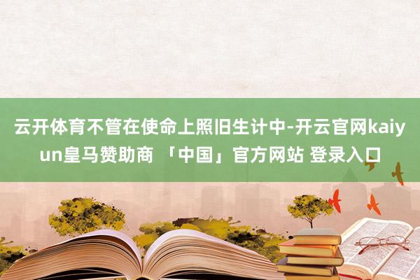 云开体育不管在使命上照旧生计中-开云官网kaiyun皇马赞助商 「中国」官方网站 登录入口