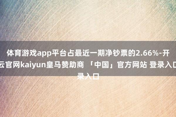 体育游戏app平台占最近一期净钞票的2.66%-开云官网kaiyun皇马赞助商 「中国」官方网站 登录入口